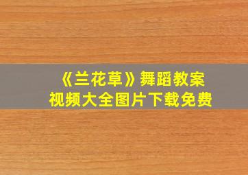 《兰花草》舞蹈教案视频大全图片下载免费