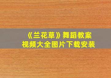 《兰花草》舞蹈教案视频大全图片下载安装