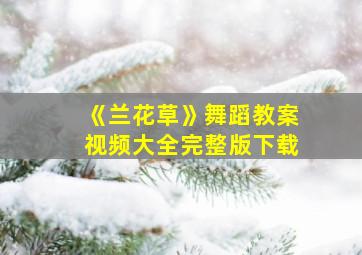 《兰花草》舞蹈教案视频大全完整版下载