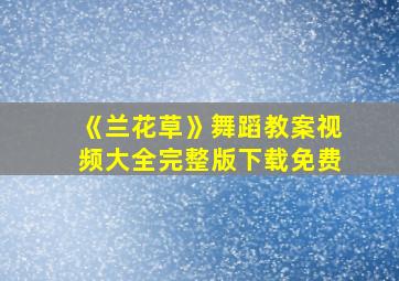 《兰花草》舞蹈教案视频大全完整版下载免费