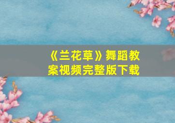 《兰花草》舞蹈教案视频完整版下载