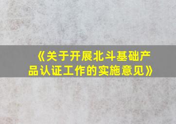 《关于开展北斗基础产品认证工作的实施意见》