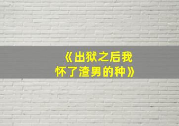 《出狱之后我怀了渣男的种》