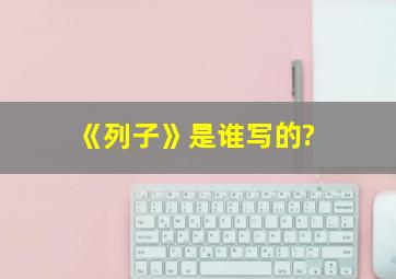 《列子》是谁写的?