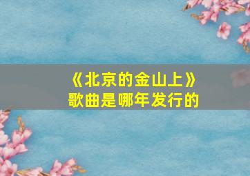 《北京的金山上》歌曲是哪年发行的