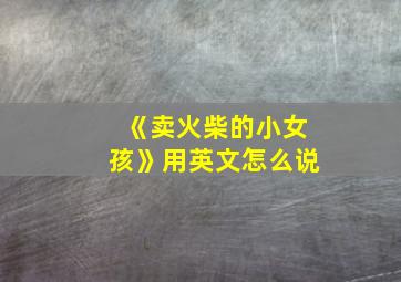 《卖火柴的小女孩》用英文怎么说