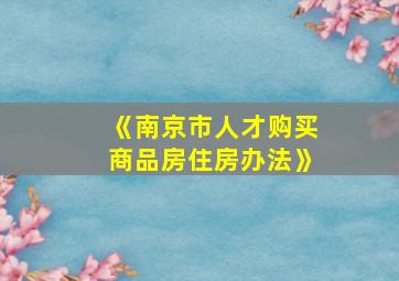 《南京市人才购买商品房住房办法》