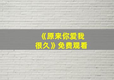 《原来你爱我很久》免费观看