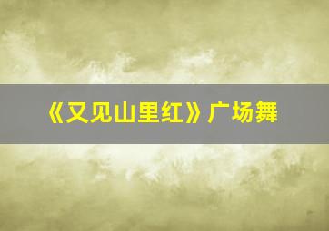 《又见山里红》广场舞