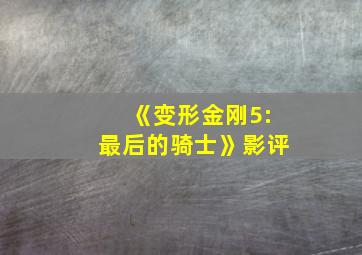 《变形金刚5:最后的骑士》影评