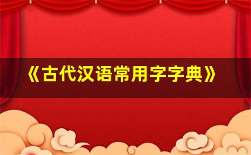 《古代汉语常用字字典》