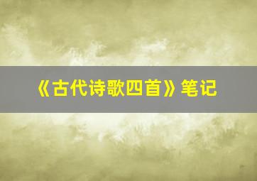 《古代诗歌四首》笔记