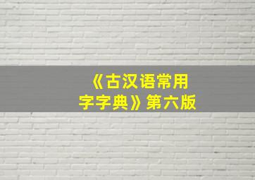 《古汉语常用字字典》第六版