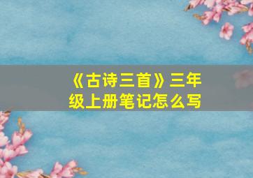 《古诗三首》三年级上册笔记怎么写