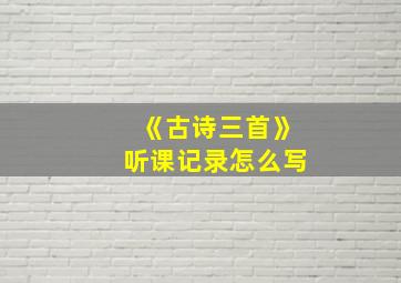 《古诗三首》听课记录怎么写