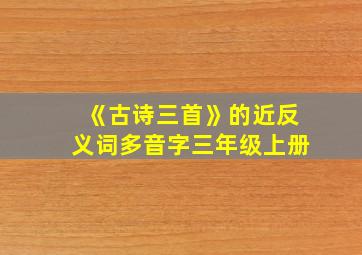 《古诗三首》的近反义词多音字三年级上册