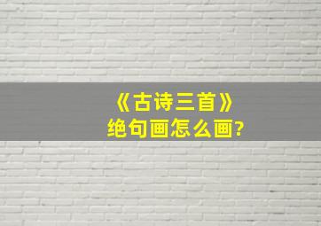 《古诗三首》绝句画怎么画?