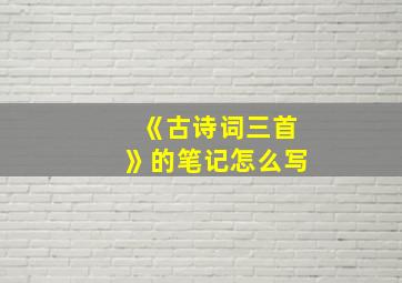 《古诗词三首》的笔记怎么写