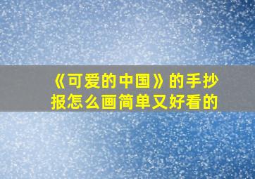 《可爱的中国》的手抄报怎么画简单又好看的