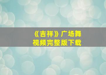 《吉祥》广场舞视频完整版下载