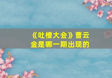 《吐槽大会》曹云金是哪一期出现的