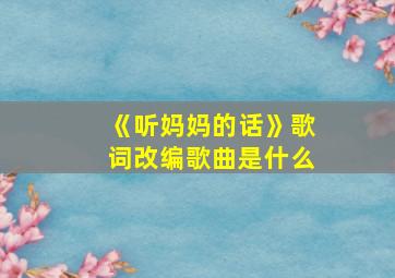 《听妈妈的话》歌词改编歌曲是什么