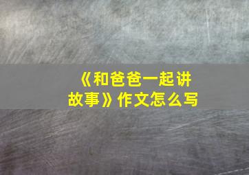 《和爸爸一起讲故事》作文怎么写