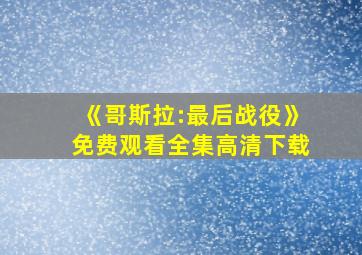 《哥斯拉:最后战役》免费观看全集高清下载