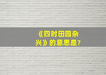 《四时田园杂兴》的意思是?