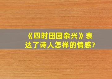 《四时田园杂兴》表达了诗人怎样的情感?