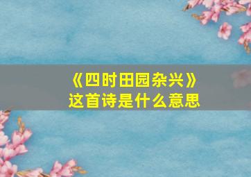 《四时田园杂兴》这首诗是什么意思