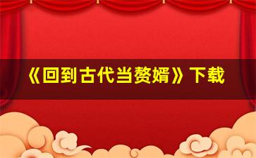 《回到古代当赘婿》下载