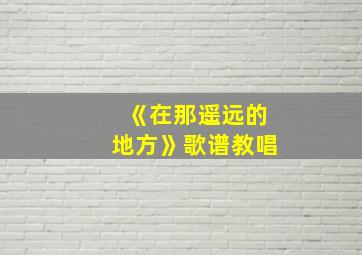 《在那遥远的地方》歌谱教唱