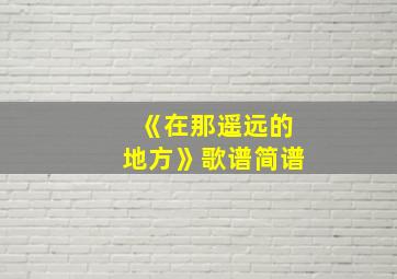 《在那遥远的地方》歌谱简谱