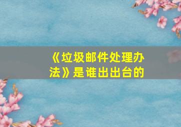 《垃圾邮件处理办法》是谁出出台的