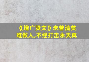 《增广贤文》未曾清贫难做人,不经打击永天真