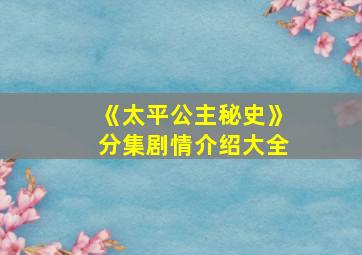 《太平公主秘史》分集剧情介绍大全