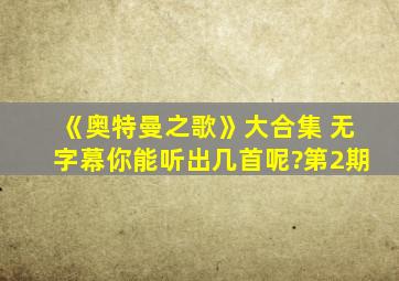 《奥特曼之歌》大合集 无字幕你能听出几首呢?第2期