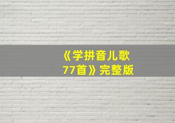 《学拼音儿歌77首》完整版