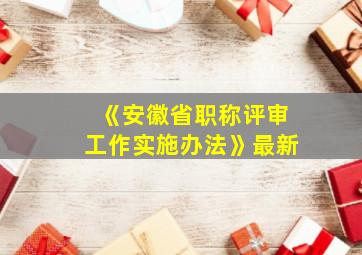 《安徽省职称评审工作实施办法》最新