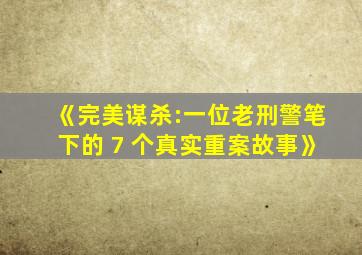 《完美谋杀:一位老刑警笔下的 7 个真实重案故事》