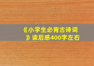 《小学生必背古诗词》读后感400字左右