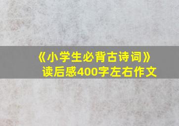 《小学生必背古诗词》读后感400字左右作文