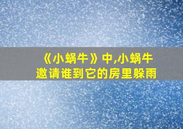 《小蜗牛》中,小蜗牛邀请谁到它的房里躲雨