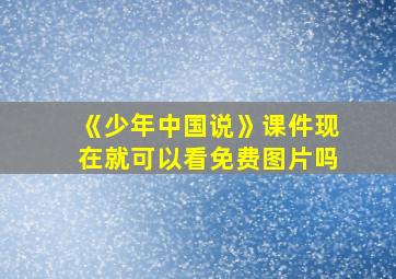 《少年中国说》课件现在就可以看免费图片吗