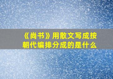 《尚书》用散文写成按朝代编排分成的是什么