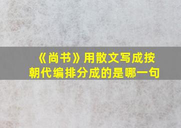 《尚书》用散文写成按朝代编排分成的是哪一句