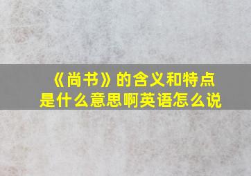 《尚书》的含义和特点是什么意思啊英语怎么说