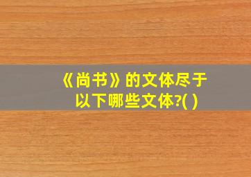 《尚书》的文体尽于以下哪些文体?( )