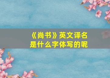 《尚书》英文译名是什么字体写的呢